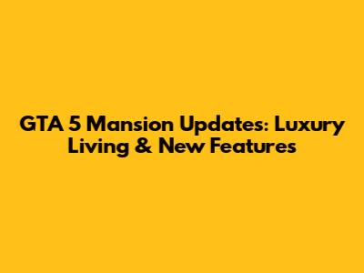 GTA 5 Mansion Updates: Luxury Living & New Features