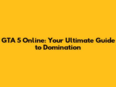 GTA 5 Online: Your Ultimate Guide to Domination