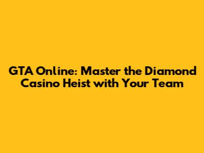 GTA Online: Master the Diamond Casino Heist with Your Team
