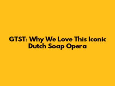 GTST: Why We Love This Iconic Dutch Soap Opera