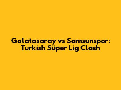 Galatasaray vs Samsunspor: Turkish Süper Lig Clash