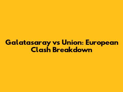 Galatasaray vs Union: European Clash Breakdown