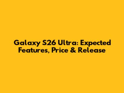 Galaxy S26 Ultra: Expected Features, Price & Release