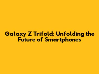 Galaxy Z Trifold: Unfolding the Future of Smartphones