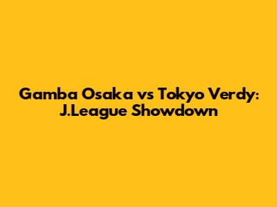 Gamba Osaka vs Tokyo Verdy: J.League Showdown