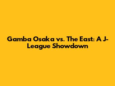 Gamba Osaka vs. The East: A J-League Showdown