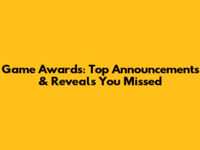 Game Awards: Top Announcements & Reveals You Missed