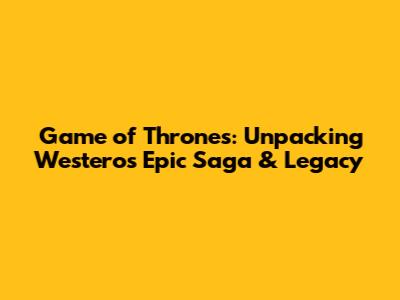 Game of Thrones: Unpacking Westeros' Epic Saga & Legacy