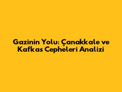 Gazi'nin Yolu: Çanakkale ve Kafkas Cepheleri Analizi