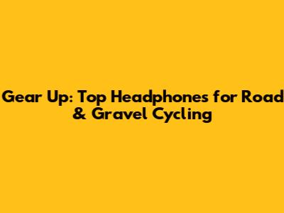 Gear Up: Top Headphones for Road & Gravel Cycling