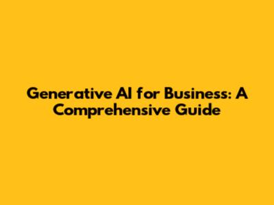 Generative AI for Business: A Comprehensive Guide