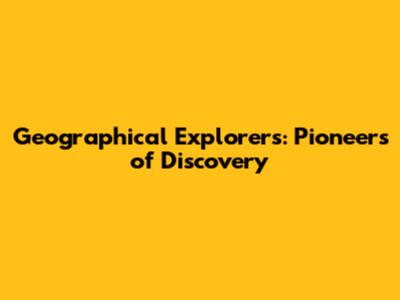 Geographical Explorers: Pioneers of Discovery