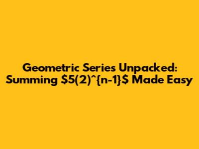 Geometric Series Unpacked: Summing $5(2)^{n-1}$ Made Easy