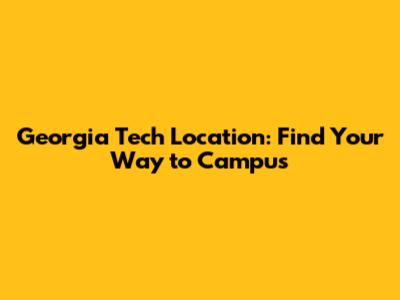 Georgia Tech Location: Find Your Way to Campus