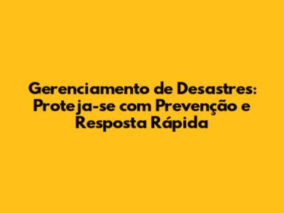 Gerenciamento de Desastres: Proteja-se com Prevenção e Resposta Rápida