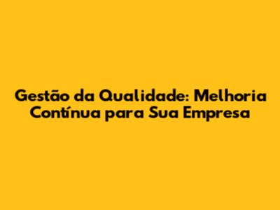 Gestão da Qualidade: Melhoria Contínua para Sua Empresa