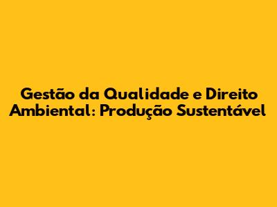 Gestão da Qualidade e Direito Ambiental: Produção Sustentável