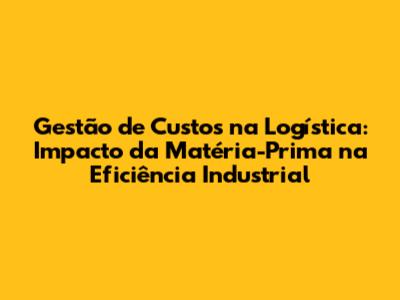 Gestão de Custos na Logística: Impacto da Matéria-Prima na Eficiência Industrial