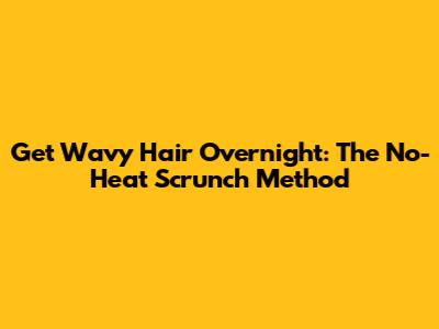 Get Wavy Hair Overnight: The No-Heat Scrunch Method