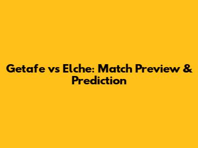 Getafe vs Elche: Match Preview & Prediction