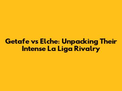 Getafe vs Elche: Unpacking Their Intense La Liga Rivalry