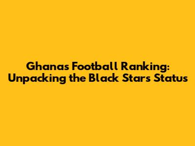 Ghana's Football Ranking: Unpacking the Black Stars' Status
