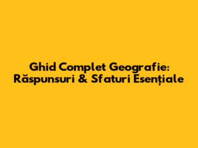 Ghid Complet Geografie: Răspunsuri & Sfaturi Esențiale