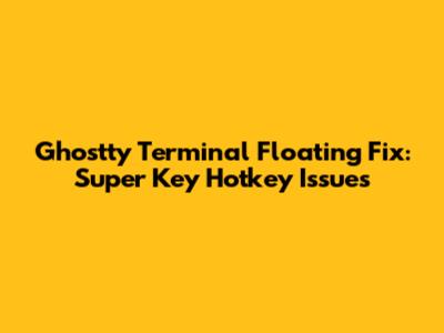 Ghostty Terminal Floating Fix: Super Key Hotkey Issues