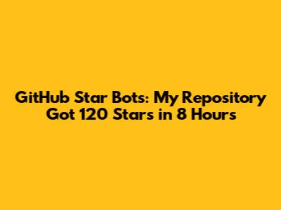 GitHub Star Bots: My Repository Got 120 Stars in 8 Hours