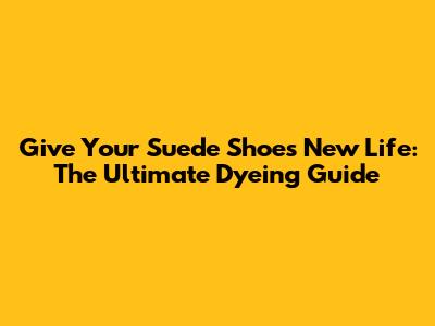 Give Your Suede Shoes New Life: The Ultimate Dyeing Guide