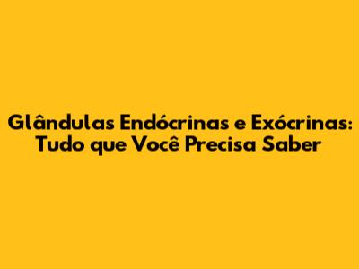 Glândulas Endócrinas e Exócrinas: Tudo que Você Precisa Saber