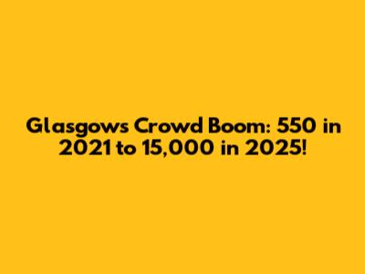 Glasgow's Crowd Boom: 550 in 2021 to 15,000 in 2025!