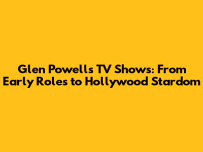 Glen Powell's TV Shows: From Early Roles to Hollywood Stardom
