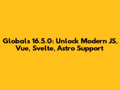 Globals 16.5.0: Unlock Modern JS, Vue, Svelte, Astro Support