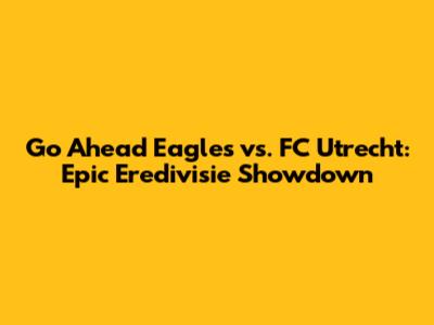 Go Ahead Eagles vs. FC Utrecht: Epic Eredivisie Showdown