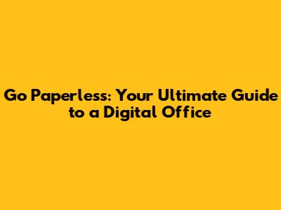 Go Paperless: Your Ultimate Guide to a Digital Office