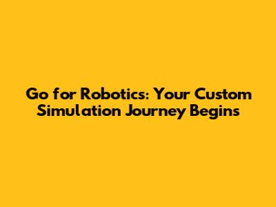 Go for Robotics: Your Custom Simulation Journey Begins