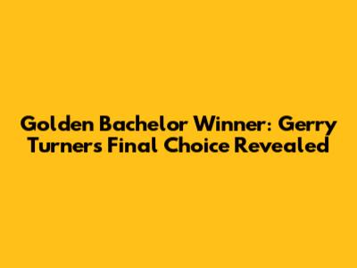 Golden Bachelor Winner: Gerry Turner's Final Choice Revealed