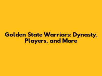 Golden State Warriors: Dynasty, Players, and More