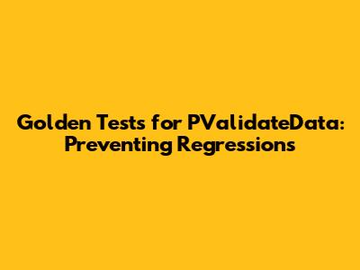 Golden Tests for PValidateData: Preventing Regressions