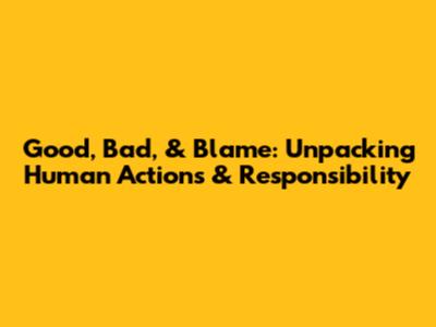 Good, Bad, & Blame: Unpacking Human Actions & Responsibility