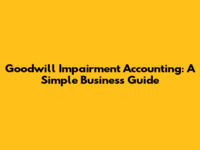Goodwill Impairment Accounting: A Simple Business Guide