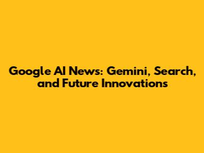 Google AI News: Gemini, Search, and Future Innovations