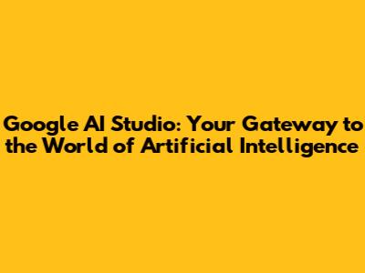 Google AI Studio: Your Gateway to the World of Artificial Intelligence