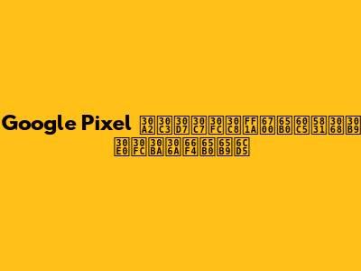 Google Pixel アップデート：最新情報とスムーズな更新方法