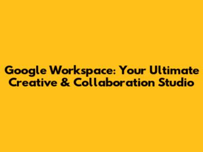 Google Workspace: Your Ultimate Creative & Collaboration Studio