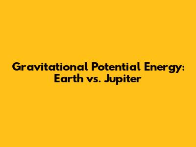 Gravitational Potential Energy: Earth vs. Jupiter