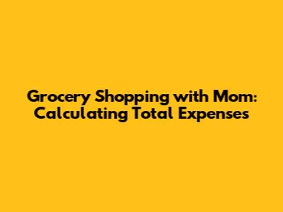 Grocery Shopping with Mom: Calculating Total Expenses