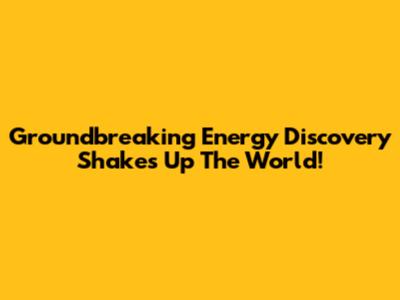 Groundbreaking Energy Discovery Shakes Up The World!