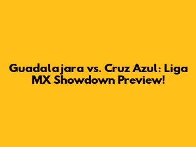Guadalajara vs. Cruz Azul: Liga MX Showdown Preview!
